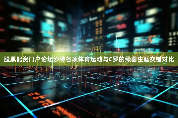 股票配资门户论坛沙特各项体育运动与C罗的绿茵生涯交错对比