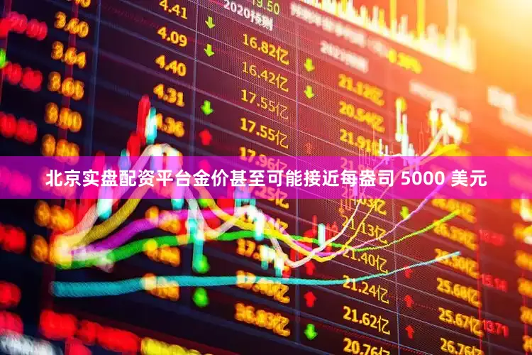 北京实盘配资平台金价甚至可能接近每盎司 5000 美元