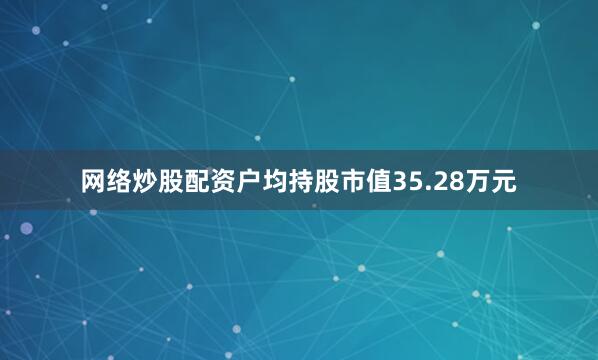 网络炒股配资户均持股市值35.28万元