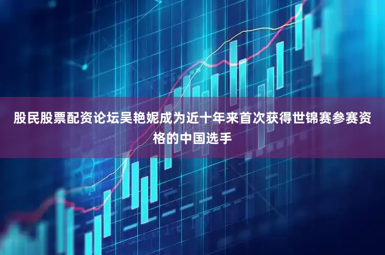 股民股票配资论坛吴艳妮成为近十年来首次获得世锦赛参赛资格的中国选手