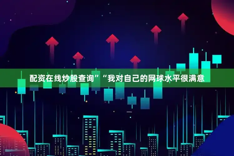 配资在线炒股查询”“我对自己的网球水平很满意