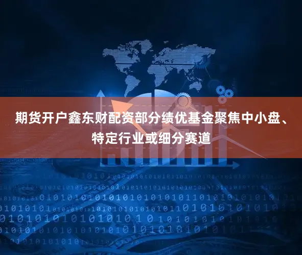 期货开户鑫东财配资部分绩优基金聚焦中小盘、特定行业或细分赛道