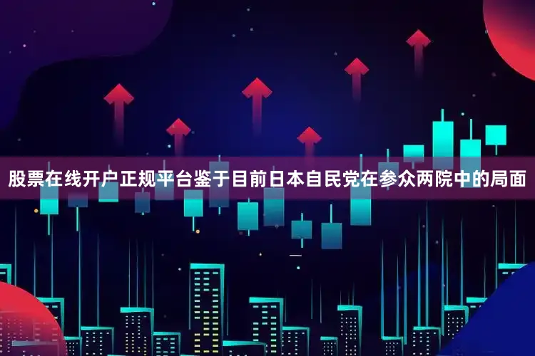 股票在线开户正规平台鉴于目前日本自民党在参众两院中的局面