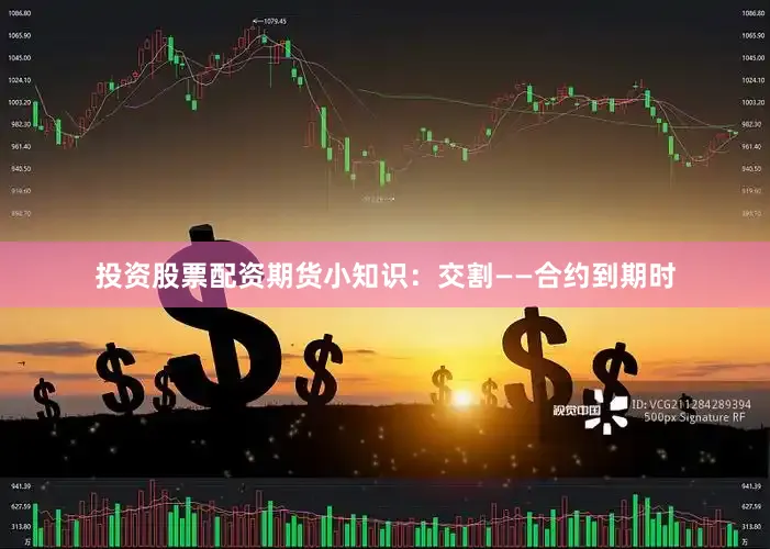 投资股票配资期货小知识：交割——合约到期时
