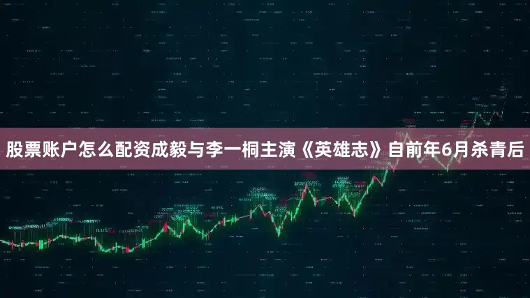 股票账户怎么配资成毅与李一桐主演《英雄志》自前年6月杀青后