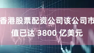 香港股票配资公司该公司市值已达 3800 亿美元