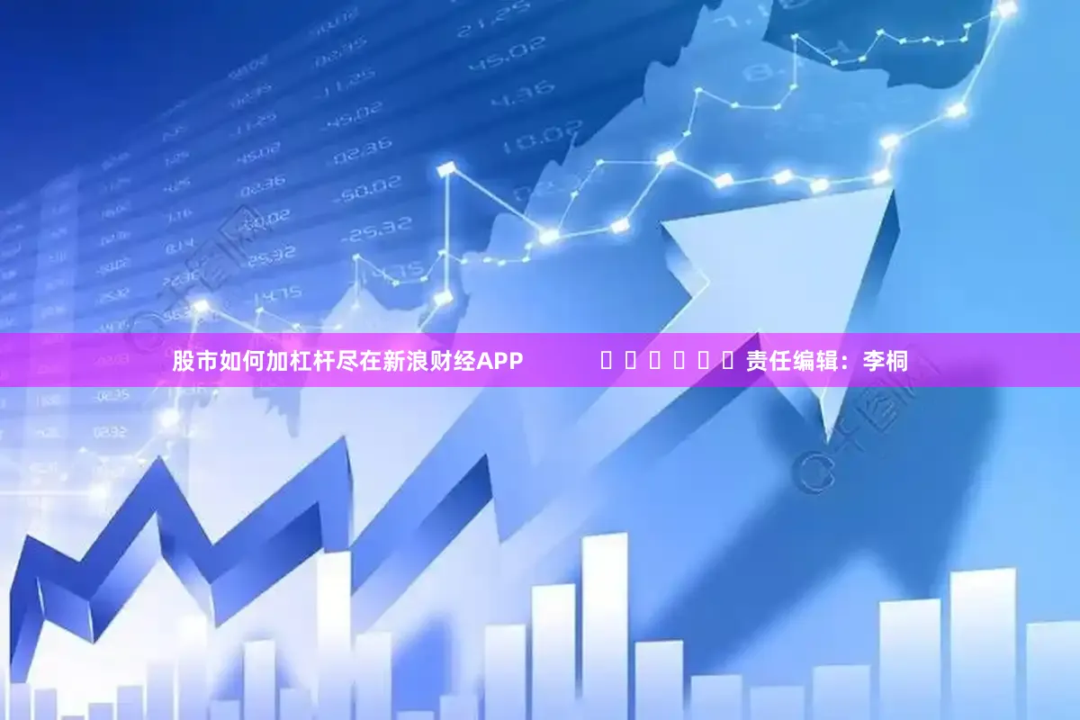 股市如何加杠杆尽在新浪财经APP            						责任编辑：李桐