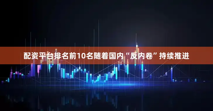 配资平台排名前10名随着国内“反内卷”持续推进