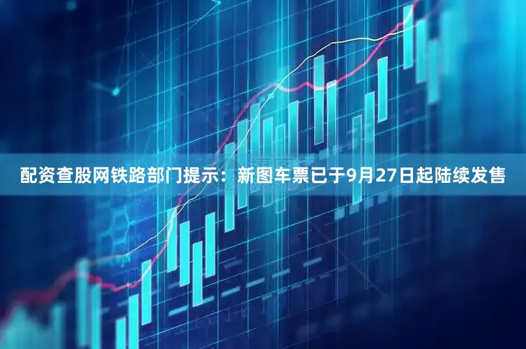 配资查股网铁路部门提示：新图车票已于9月27日起陆续发售
