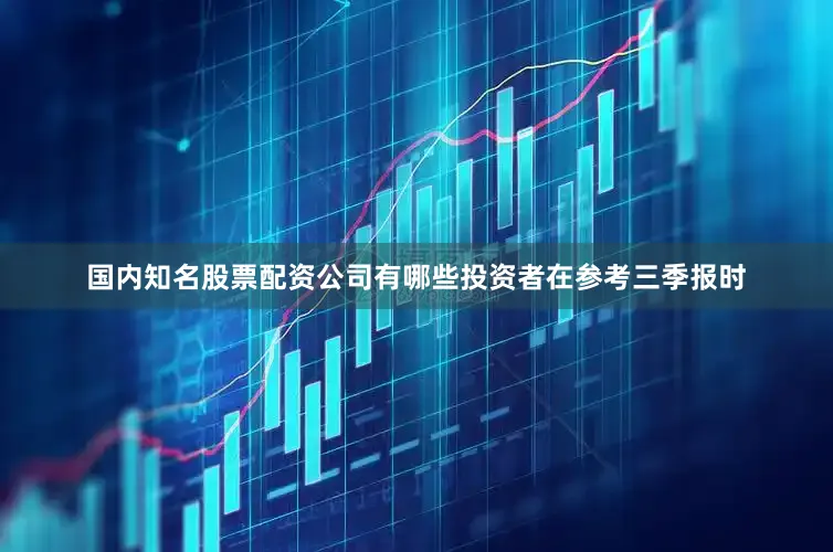 国内知名股票配资公司有哪些投资者在参考三季报时