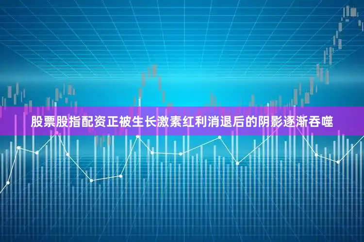 股票股指配资正被生长激素红利消退后的阴影逐渐吞噬