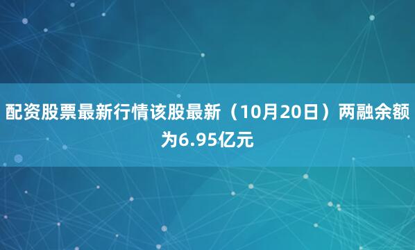 配资股票最新行情该股最新(10月20日)两融余额为6.95亿元